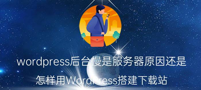 wordpress后台慢是服务器原因还是 怎样用WordPress搭建下载站？